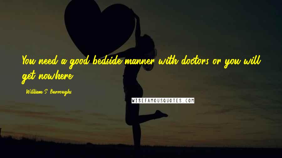 William S. Burroughs Quotes: You need a good bedside manner with doctors or you will get nowhere.