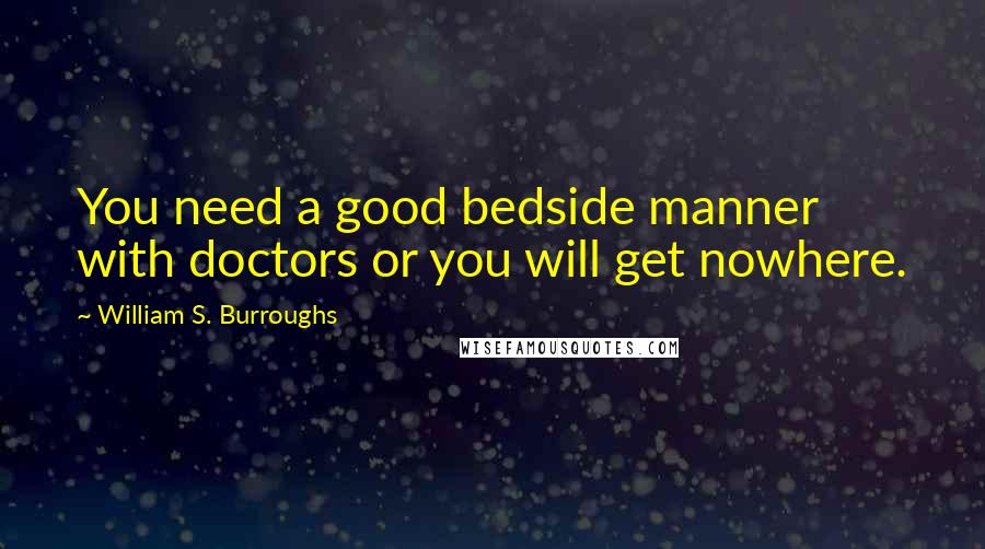 William S. Burroughs Quotes: You need a good bedside manner with doctors or you will get nowhere.