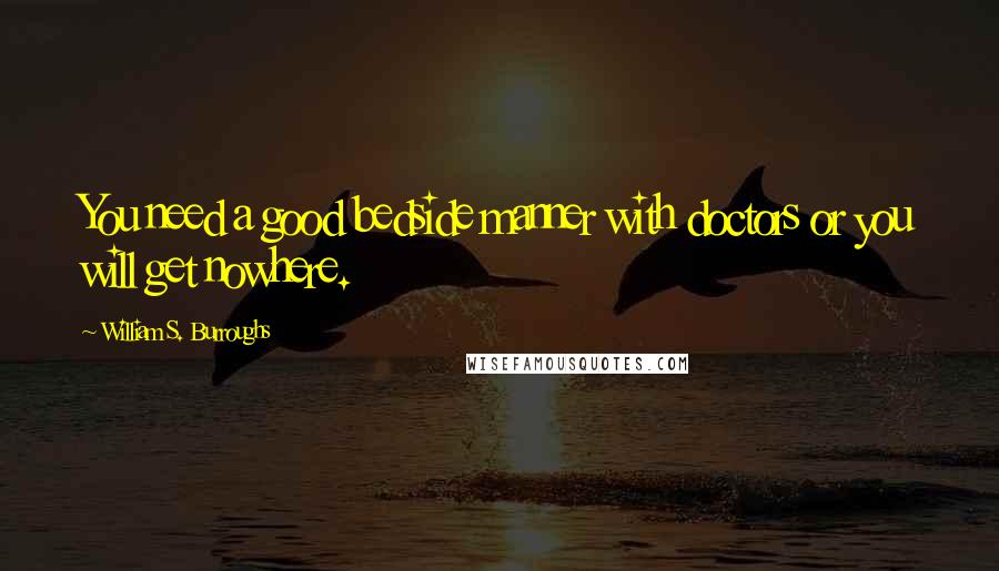 William S. Burroughs Quotes: You need a good bedside manner with doctors or you will get nowhere.