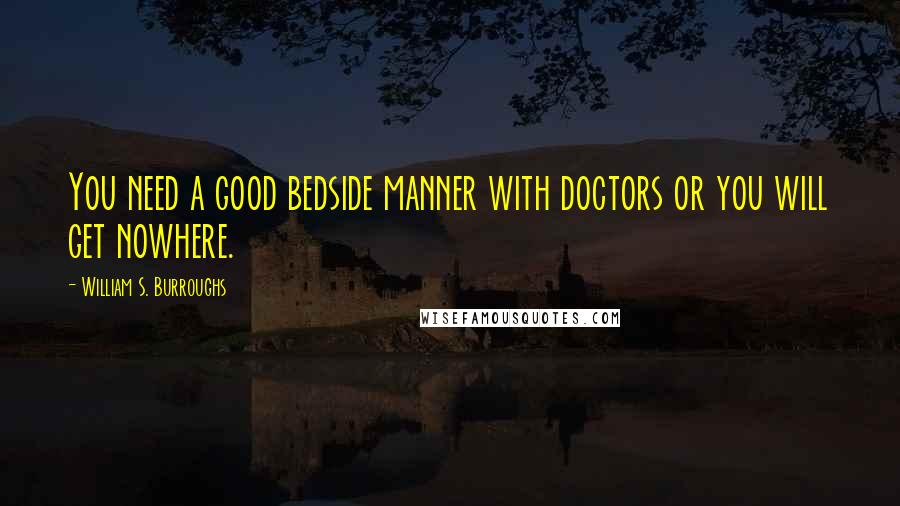 William S. Burroughs Quotes: You need a good bedside manner with doctors or you will get nowhere.