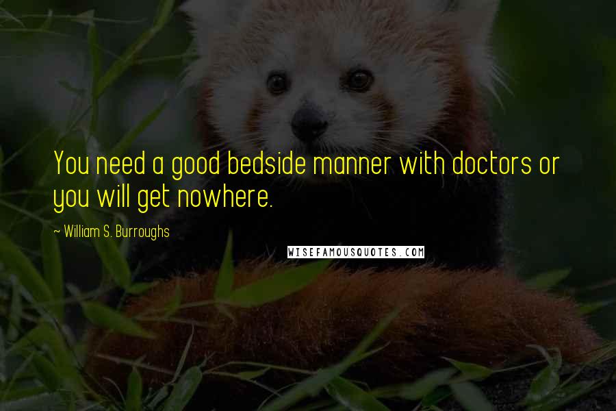 William S. Burroughs Quotes: You need a good bedside manner with doctors or you will get nowhere.