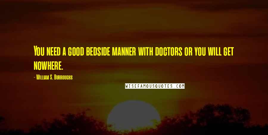 William S. Burroughs Quotes: You need a good bedside manner with doctors or you will get nowhere.