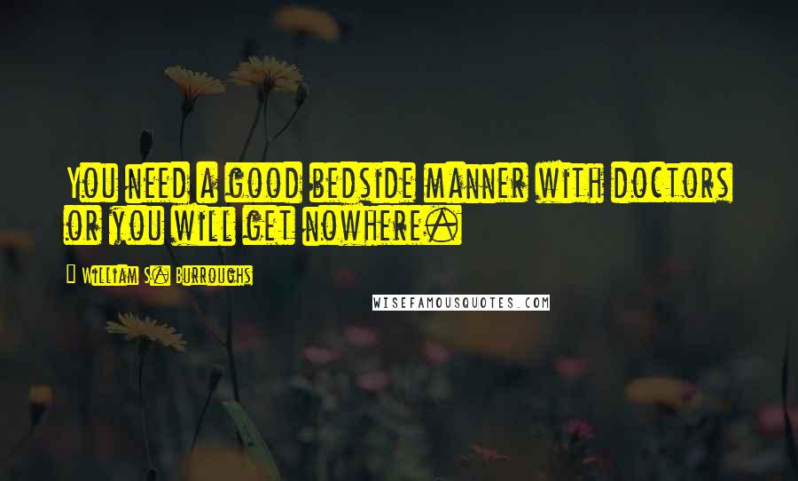 William S. Burroughs Quotes: You need a good bedside manner with doctors or you will get nowhere.
