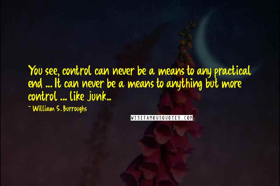 William S. Burroughs Quotes: You see, control can never be a means to any practical end ... It can never be a means to anything but more control ... like junk..