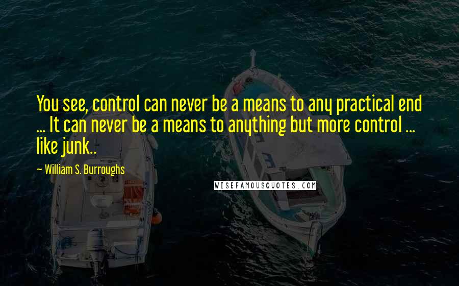 William S. Burroughs Quotes: You see, control can never be a means to any practical end ... It can never be a means to anything but more control ... like junk..