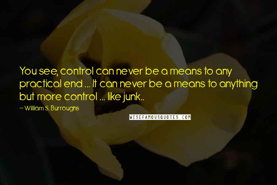 William S. Burroughs Quotes: You see, control can never be a means to any practical end ... It can never be a means to anything but more control ... like junk..