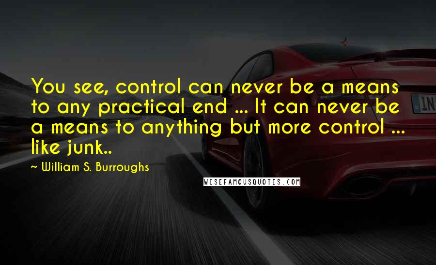 William S. Burroughs Quotes: You see, control can never be a means to any practical end ... It can never be a means to anything but more control ... like junk..