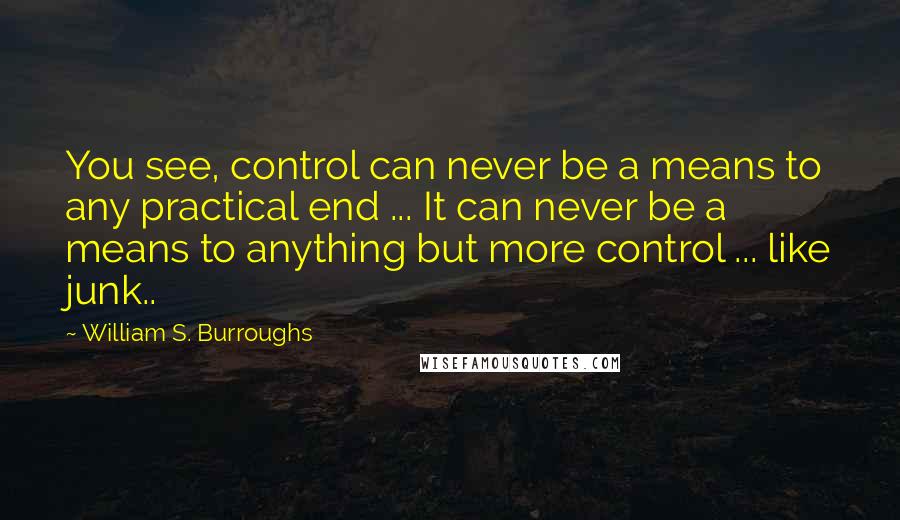 William S. Burroughs Quotes: You see, control can never be a means to any practical end ... It can never be a means to anything but more control ... like junk..