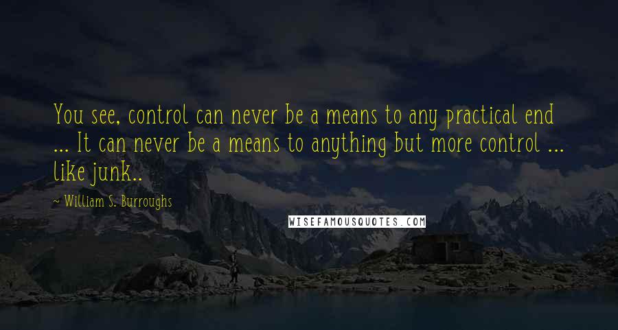 William S. Burroughs Quotes: You see, control can never be a means to any practical end ... It can never be a means to anything but more control ... like junk..