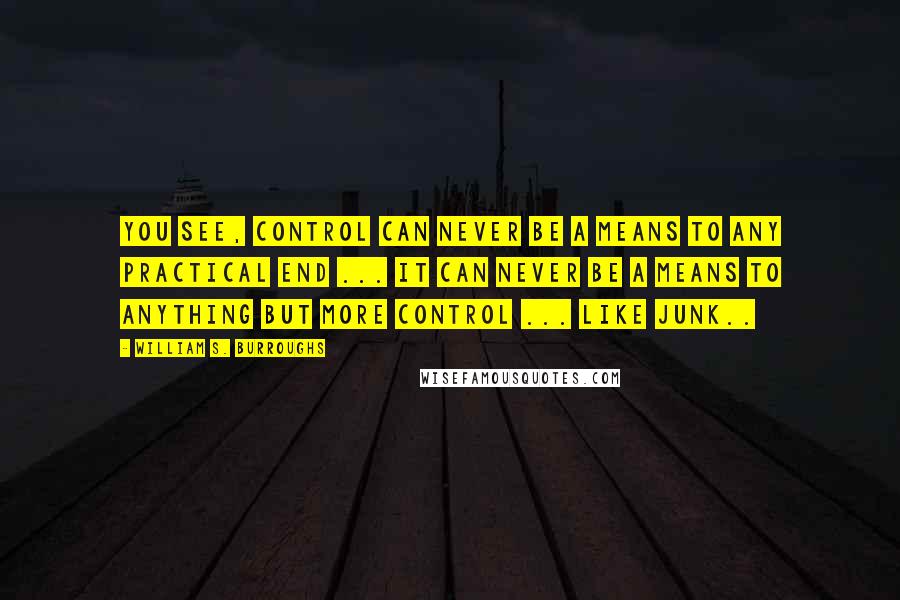 William S. Burroughs Quotes: You see, control can never be a means to any practical end ... It can never be a means to anything but more control ... like junk..