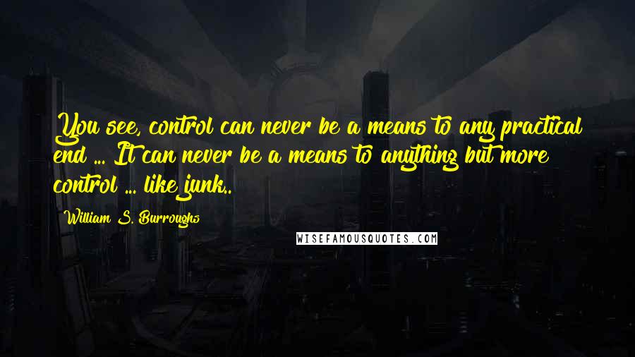 William S. Burroughs Quotes: You see, control can never be a means to any practical end ... It can never be a means to anything but more control ... like junk..