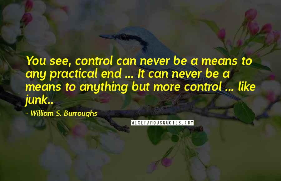 William S. Burroughs Quotes: You see, control can never be a means to any practical end ... It can never be a means to anything but more control ... like junk..