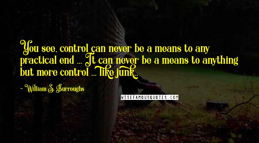 William S. Burroughs Quotes: You see, control can never be a means to any practical end ... It can never be a means to anything but more control ... like junk..