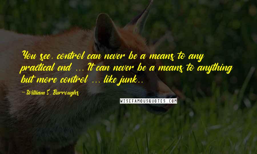 William S. Burroughs Quotes: You see, control can never be a means to any practical end ... It can never be a means to anything but more control ... like junk..