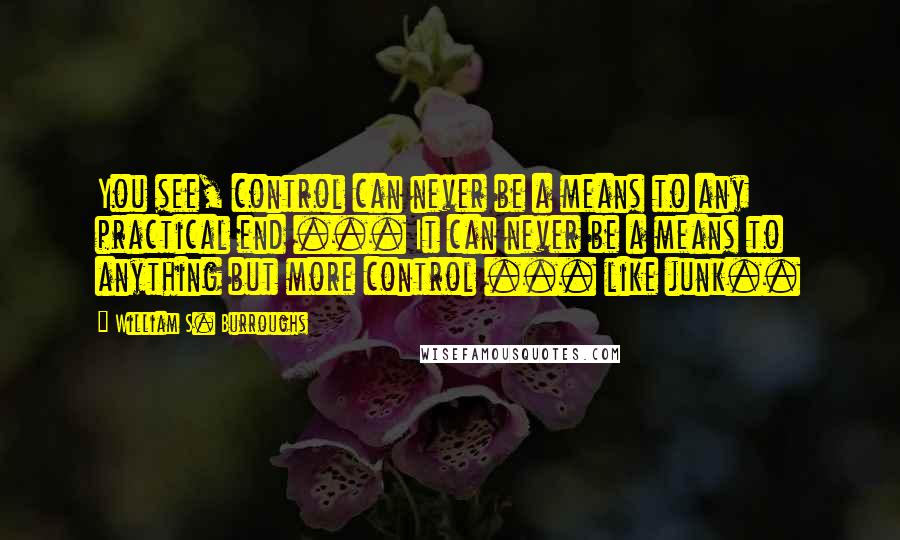 William S. Burroughs Quotes: You see, control can never be a means to any practical end ... It can never be a means to anything but more control ... like junk..