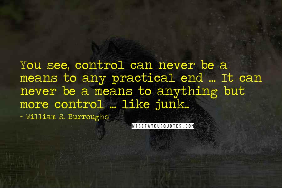 William S. Burroughs Quotes: You see, control can never be a means to any practical end ... It can never be a means to anything but more control ... like junk..