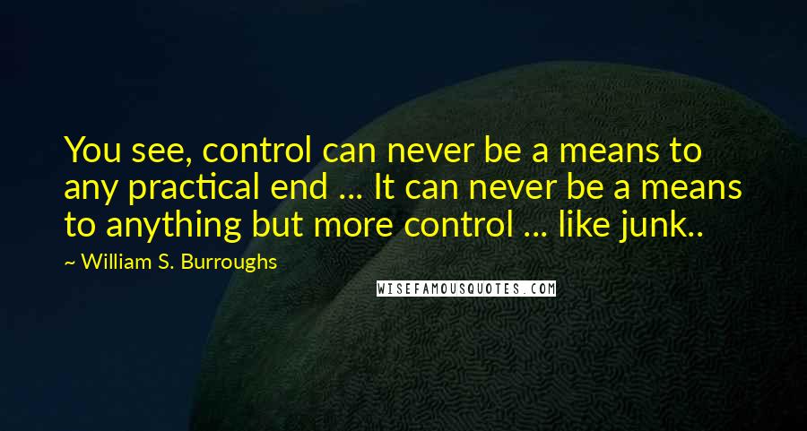 William S. Burroughs Quotes: You see, control can never be a means to any practical end ... It can never be a means to anything but more control ... like junk..