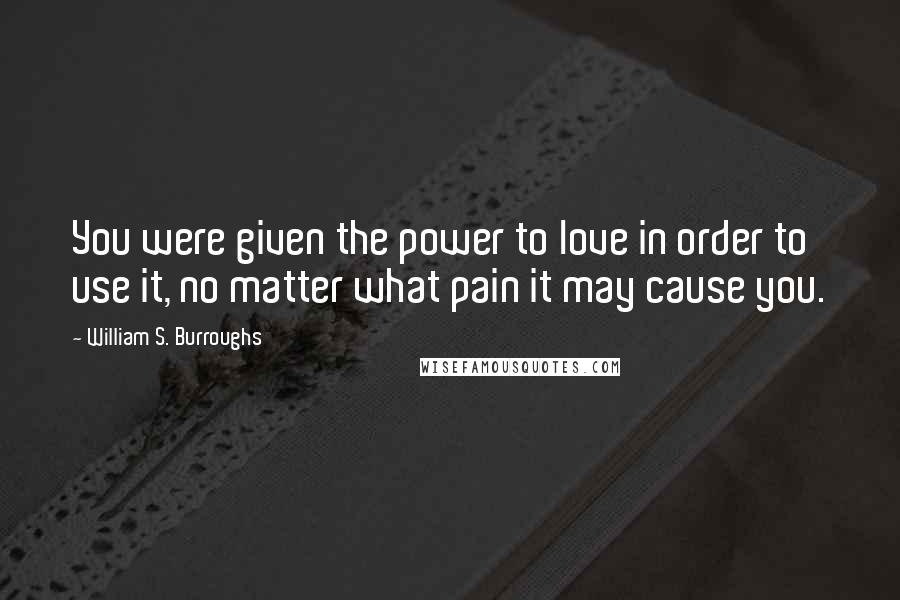 William S. Burroughs Quotes: You were given the power to love in order to use it, no matter what pain it may cause you.