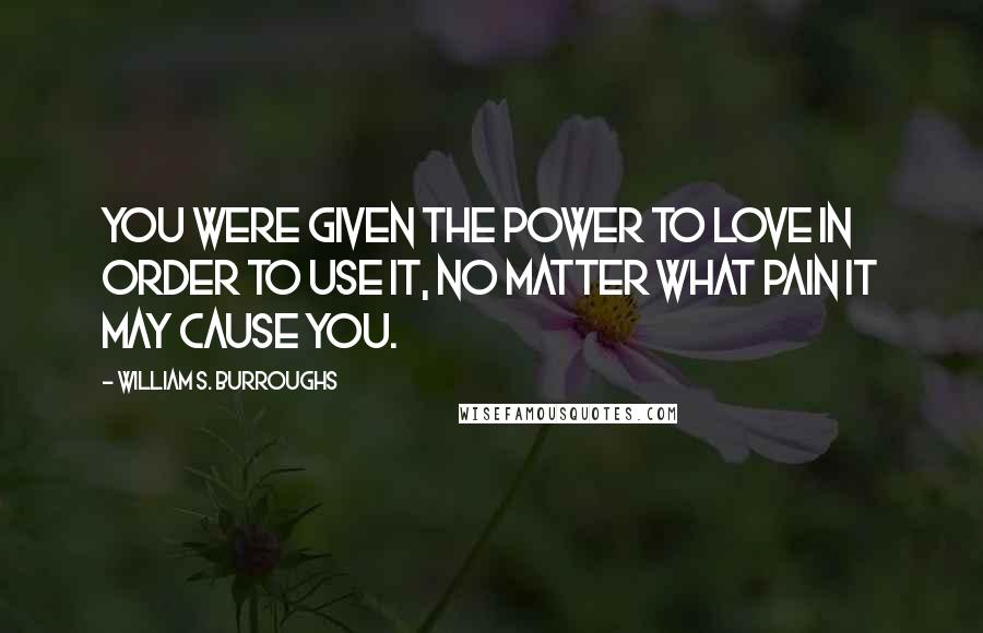 William S. Burroughs Quotes: You were given the power to love in order to use it, no matter what pain it may cause you.