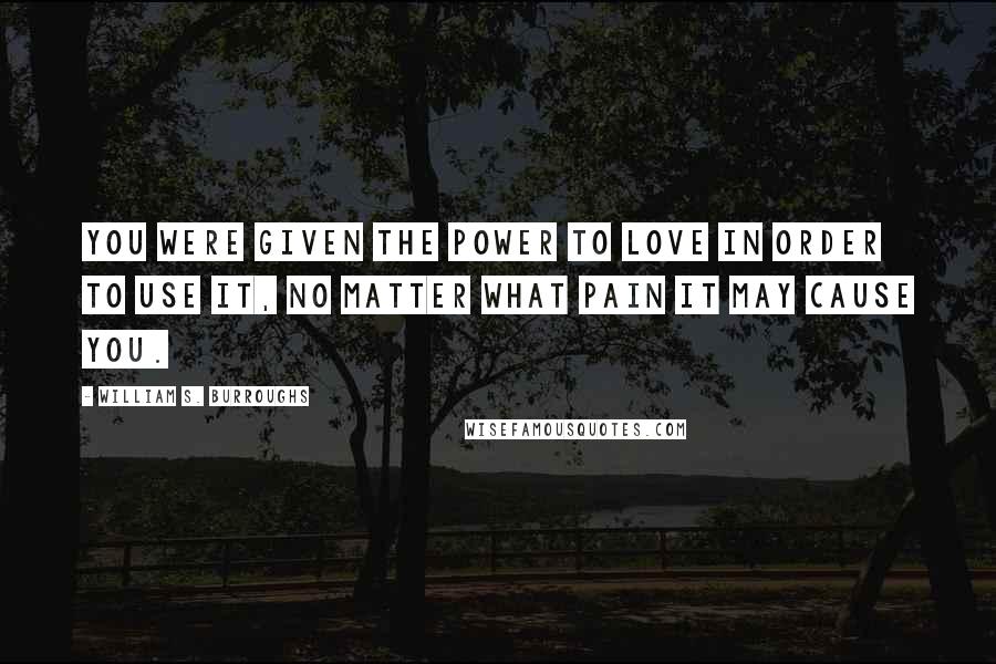 William S. Burroughs Quotes: You were given the power to love in order to use it, no matter what pain it may cause you.