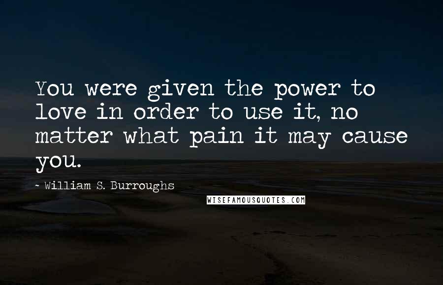 William S. Burroughs Quotes: You were given the power to love in order to use it, no matter what pain it may cause you.