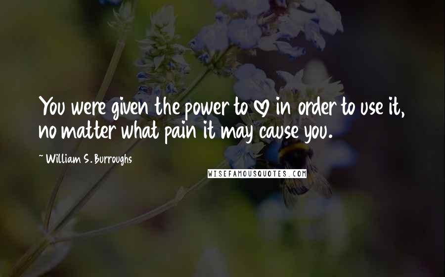 William S. Burroughs Quotes: You were given the power to love in order to use it, no matter what pain it may cause you.