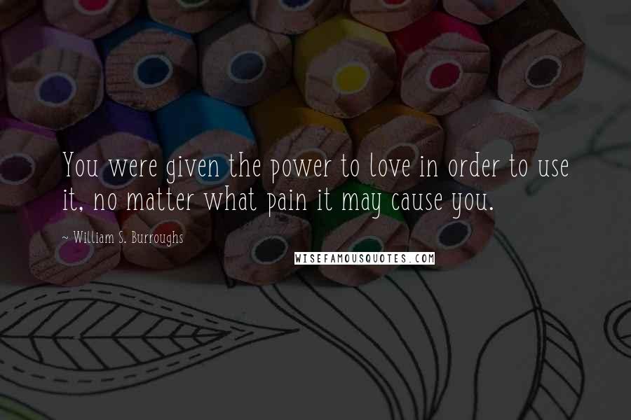 William S. Burroughs Quotes: You were given the power to love in order to use it, no matter what pain it may cause you.
