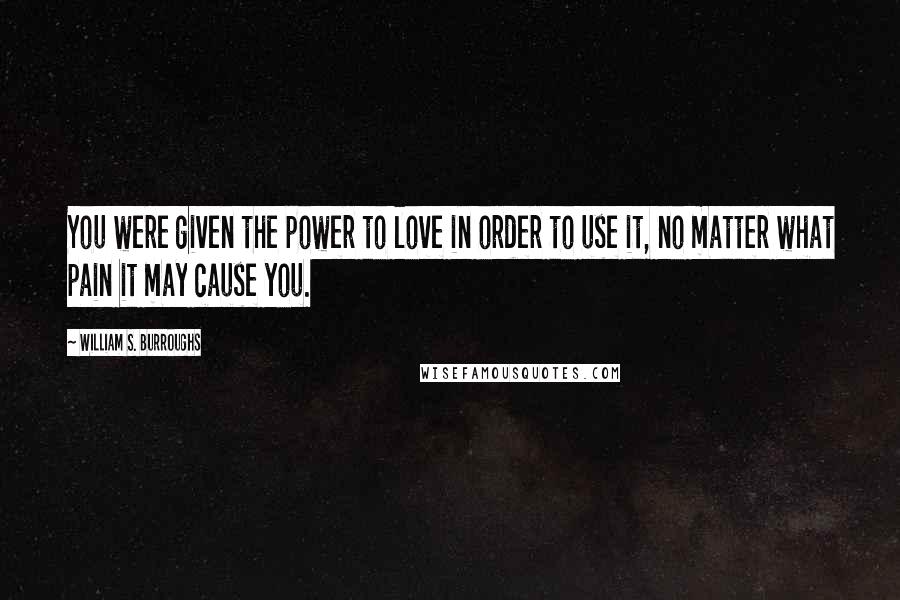 William S. Burroughs Quotes: You were given the power to love in order to use it, no matter what pain it may cause you.