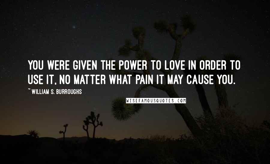 William S. Burroughs Quotes: You were given the power to love in order to use it, no matter what pain it may cause you.