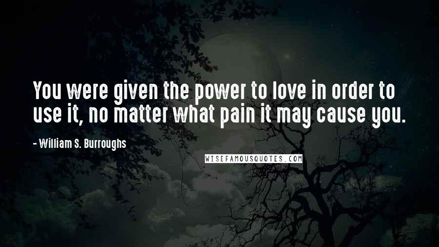 William S. Burroughs Quotes: You were given the power to love in order to use it, no matter what pain it may cause you.