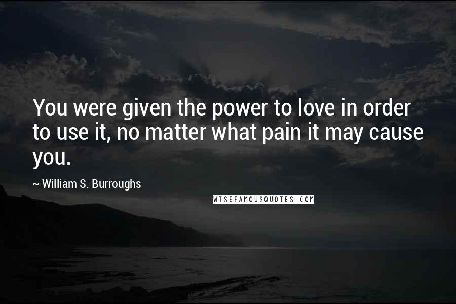 William S. Burroughs Quotes: You were given the power to love in order to use it, no matter what pain it may cause you.