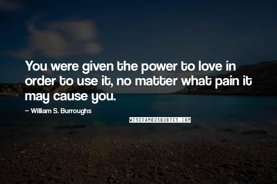 William S. Burroughs Quotes: You were given the power to love in order to use it, no matter what pain it may cause you.