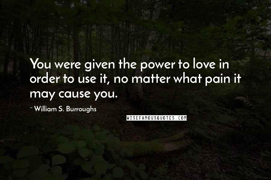 William S. Burroughs Quotes: You were given the power to love in order to use it, no matter what pain it may cause you.