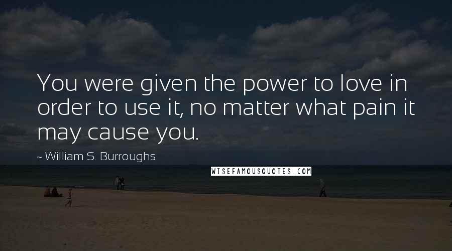 William S. Burroughs Quotes: You were given the power to love in order to use it, no matter what pain it may cause you.