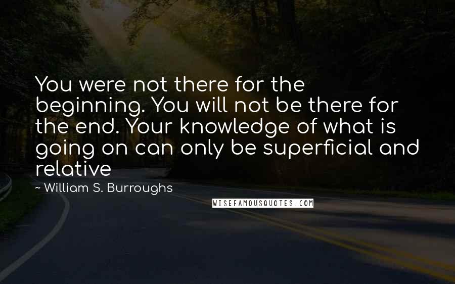 William S. Burroughs Quotes: You were not there for the beginning. You will not be there for the end. Your knowledge of what is going on can only be superficial and relative