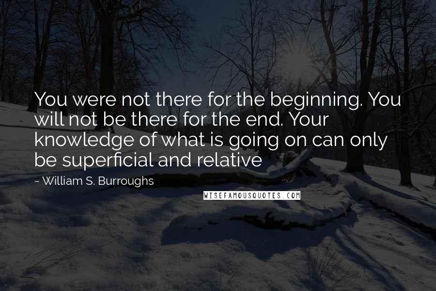 William S. Burroughs Quotes: You were not there for the beginning. You will not be there for the end. Your knowledge of what is going on can only be superficial and relative