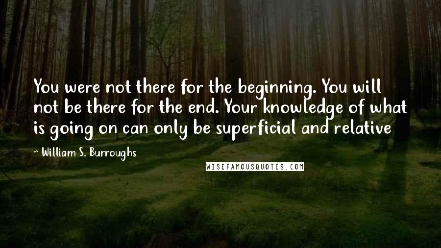 William S. Burroughs Quotes: You were not there for the beginning. You will not be there for the end. Your knowledge of what is going on can only be superficial and relative