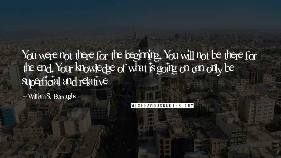 William S. Burroughs Quotes: You were not there for the beginning. You will not be there for the end. Your knowledge of what is going on can only be superficial and relative