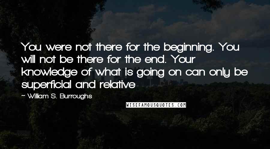 William S. Burroughs Quotes: You were not there for the beginning. You will not be there for the end. Your knowledge of what is going on can only be superficial and relative