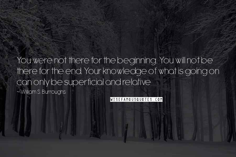 William S. Burroughs Quotes: You were not there for the beginning. You will not be there for the end. Your knowledge of what is going on can only be superficial and relative