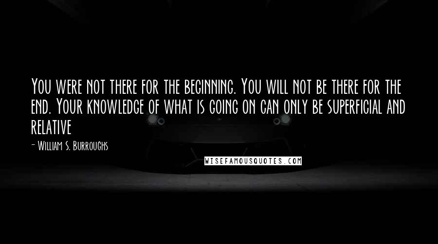 William S. Burroughs Quotes: You were not there for the beginning. You will not be there for the end. Your knowledge of what is going on can only be superficial and relative