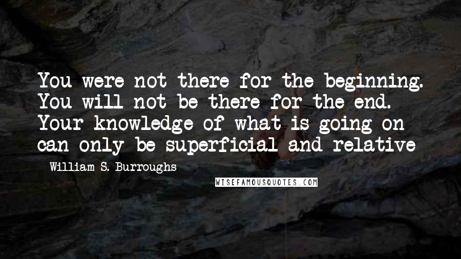 William S. Burroughs Quotes: You were not there for the beginning. You will not be there for the end. Your knowledge of what is going on can only be superficial and relative