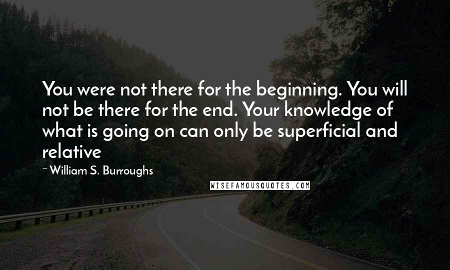 William S. Burroughs Quotes: You were not there for the beginning. You will not be there for the end. Your knowledge of what is going on can only be superficial and relative