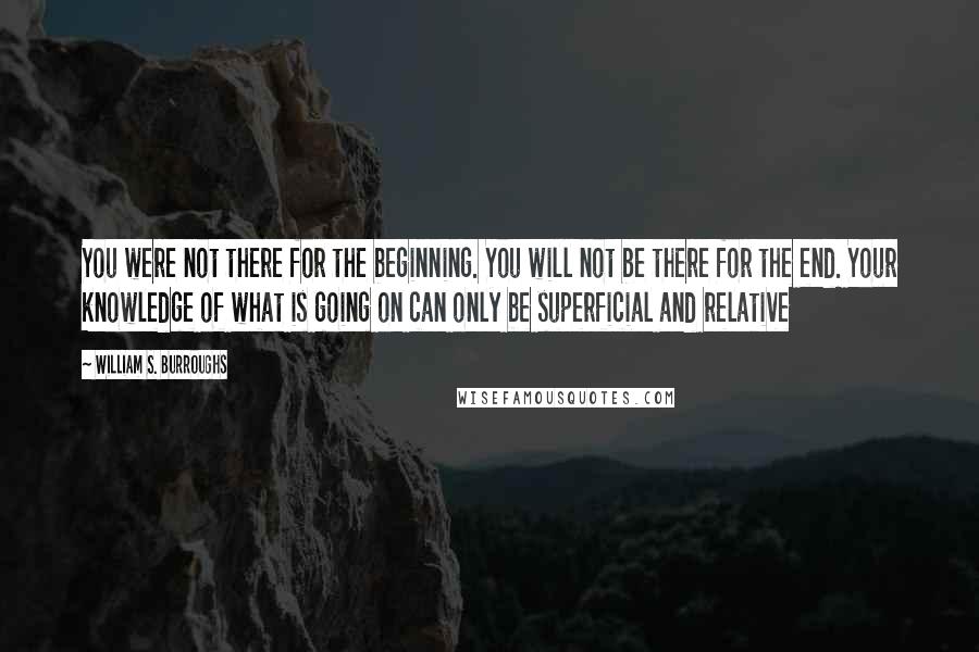 William S. Burroughs Quotes: You were not there for the beginning. You will not be there for the end. Your knowledge of what is going on can only be superficial and relative