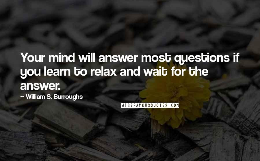 William S. Burroughs Quotes: Your mind will answer most questions if you learn to relax and wait for the answer.