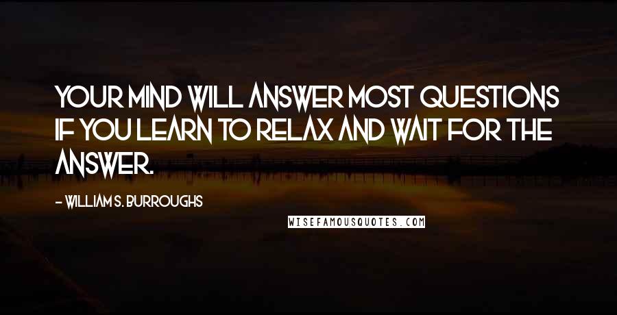 William S. Burroughs Quotes: Your mind will answer most questions if you learn to relax and wait for the answer.