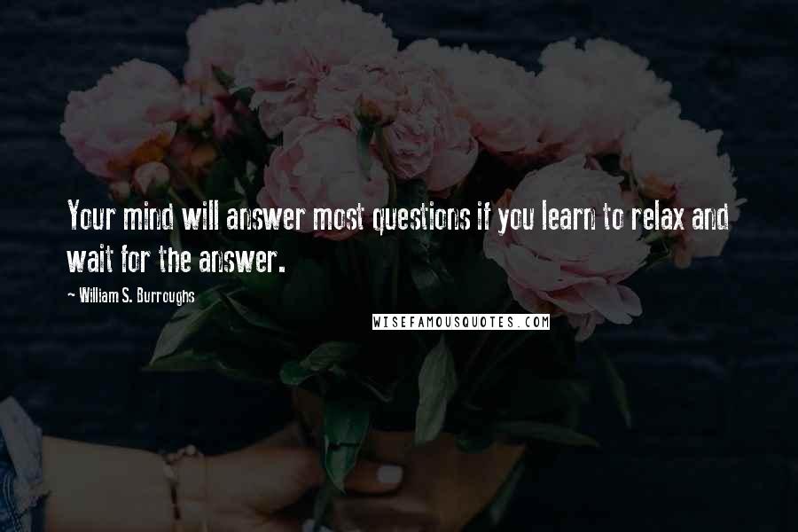 William S. Burroughs Quotes: Your mind will answer most questions if you learn to relax and wait for the answer.