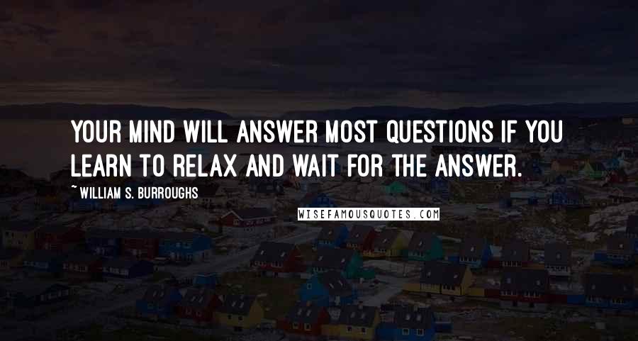 William S. Burroughs Quotes: Your mind will answer most questions if you learn to relax and wait for the answer.