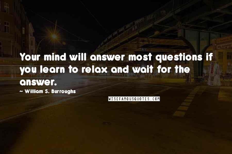 William S. Burroughs Quotes: Your mind will answer most questions if you learn to relax and wait for the answer.