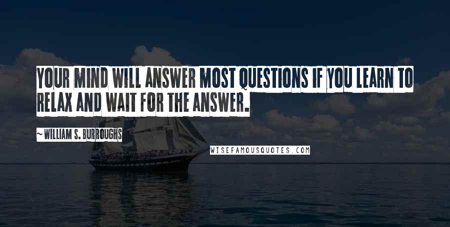 William S. Burroughs Quotes: Your mind will answer most questions if you learn to relax and wait for the answer.